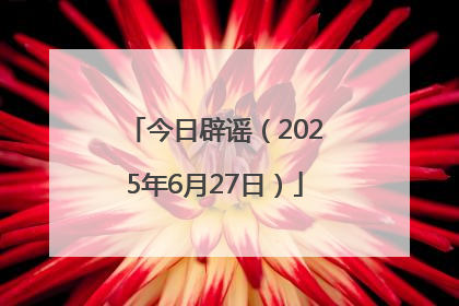 今日辟谣（2025年6月27日）