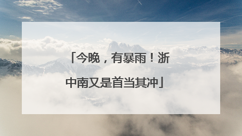 今晚，有暴雨！浙中南又是首当其冲