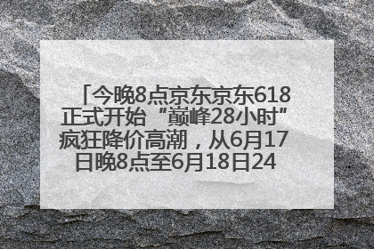 今晚8点京东京东618正式开始“巅峰28小时”疯狂降价高潮，从6月17日晚8点至6月18日24点内最便宜优惠