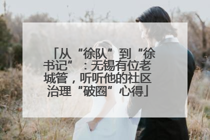 从“徐队”到“徐书记”：无锡有位老城管，听听他的社区治理“破圈”心得