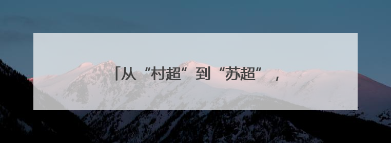 从“村超”到“苏超”，从“追球”到“追求”