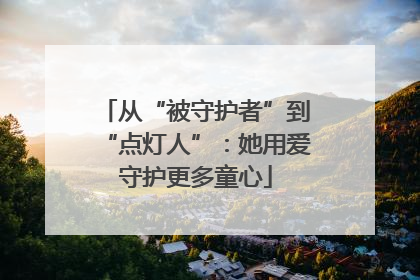 从“被守护者”到“点灯人”：她用爱守护更多童心
