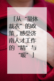 从“量体裁衣”的政策，感受济南人才工作的“精”与“暖”