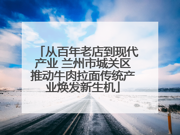 从百年老店到现代产业 兰州市城关区推动牛肉拉面传统产业焕发新生机