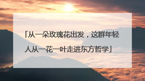 从一朵玫瑰花出发，这群年轻人从一花一叶走进东方哲学