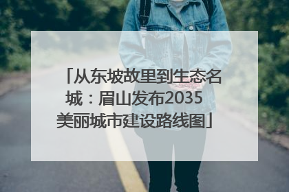 从东坡故里到生态名城：眉山发布2035美丽城市建设路线图