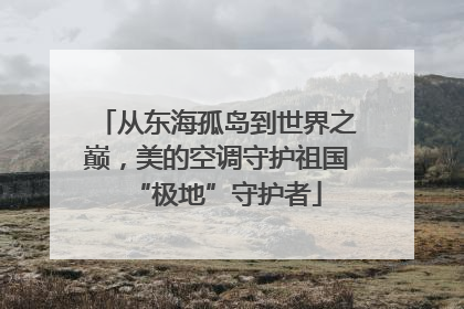 从东海孤岛到世界之巅，美的空调守护祖国“极地”守护者
