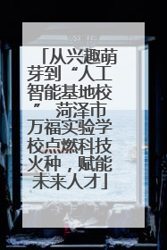 从兴趣萌芽到“人工智能基地校” 菏泽市万福实验学校点燃科技火种，赋能未来人才