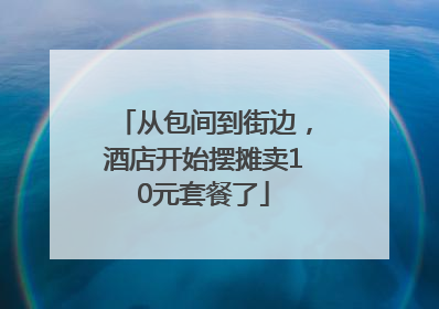 从包间到街边，酒店开始摆摊卖10元套餐了