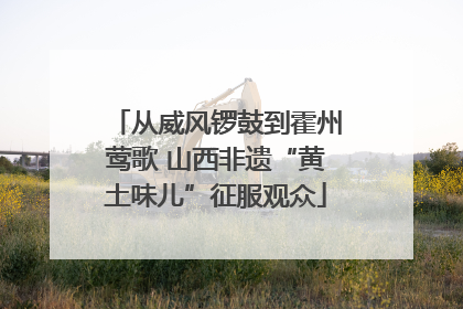 从威风锣鼓到霍州莺歌 山西非遗“黄土味儿”征服观众