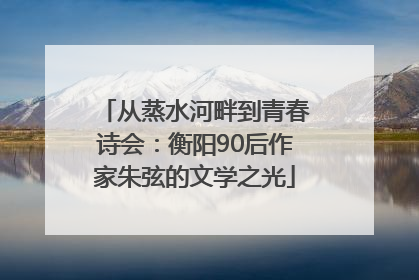 从蒸水河畔到青春诗会：衡阳90后作家朱弦的文学之光