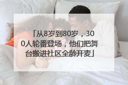 从8岁到80岁，300人轮番登场，他们把舞台搬进社区全龄开麦