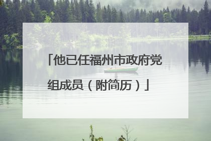 他已任福州市政府党组成员（附简历）