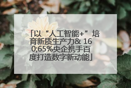 以“人工智能+”培育新质生产力& 160;65%央企携手百度打造数字新动能