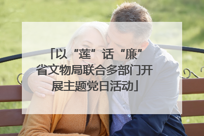 以“莲”话“廉” 省文物局联合多部门开展主题党日活动