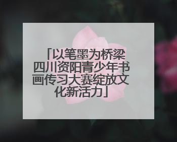 以笔墨为桥梁 四川资阳青少年书画传习大赛绽放文化新活力