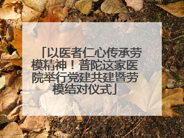 以医者仁心传承劳模精神！普陀这家医院举行党建共建暨劳模结对仪式