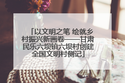 以文明之笔 绘就乡村振兴新画卷——甘肃民乐六坝镇六坝村创建全国文明村侧记
