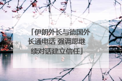 伊朗外长与德国外长通电话 强调愿继续对话建立信任