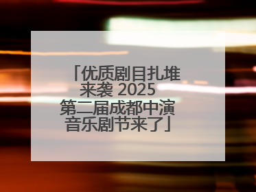 优质剧目扎堆来袭 2025第二届成都中演音乐剧节来了