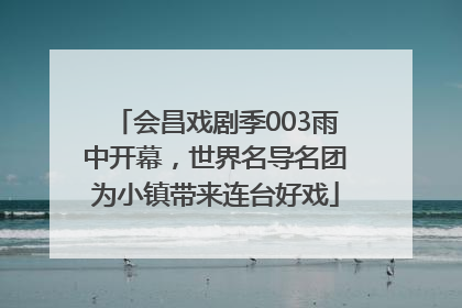 会昌戏剧季003雨中开幕，世界名导名团为小镇带来连台好戏