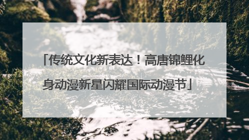 传统文化新表达！高唐锦鲤化身动漫新星闪耀国际动漫节