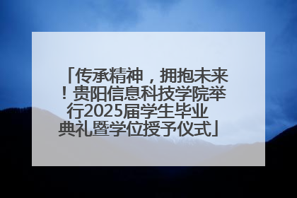 传承精神，拥抱未来！贵阳信息科技学院举行2025届学生毕业典礼暨学位授予仪式