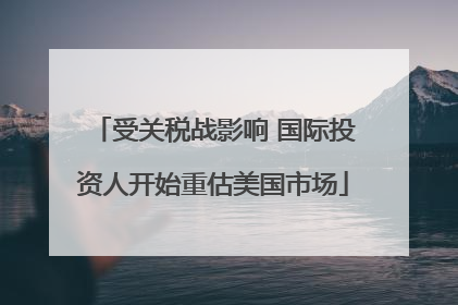 受关税战影响 国际投资人开始重估美国市场