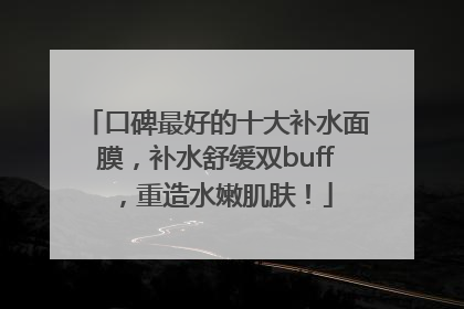 口碑最好的十大补水面膜，补水舒缓双buff，重造水嫩肌肤！