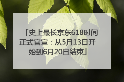 史上最长京东618时间正式官宣：从5月13日开始到6月20日结束