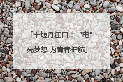 十堰丹江口：“电”亮梦想 为青春护航