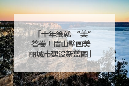十年绘就 “美” 答卷！眉山擘画美丽城市建设新蓝图