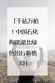 千站万枪！中国石化构建湖北绿色出行新格局