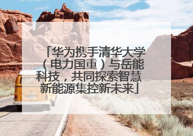华为携手清华大学（电力国重）与岳能科技，共同探索智慧新能源集控新未来