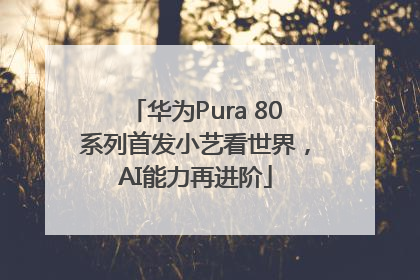华为Pura 80系列首发小艺看世界，AI能力再进阶