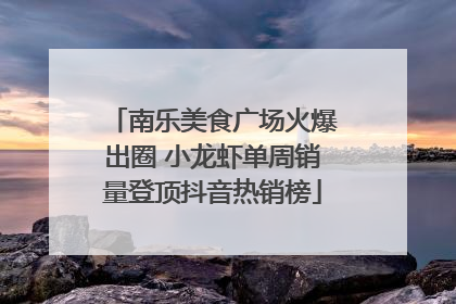 南乐美食广场火爆出圈 小龙虾单周销量登顶抖音热销榜