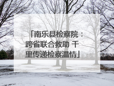 南乐县检察院：跨省联合救助 千里传递检察温情
