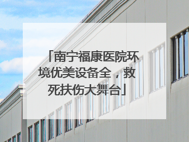 南宁福康医院环境优美设备全，救死扶伤大舞台