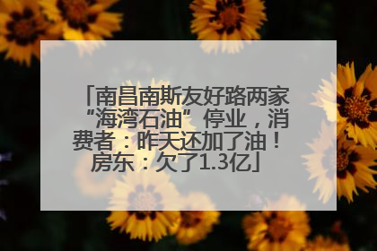 南昌南斯友好路两家“海湾石油”停业，消费者：昨天还加了油！房东：欠了1.3亿