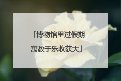 博物馆里过假期 寓教于乐收获大