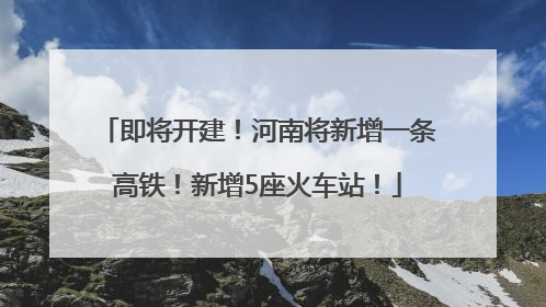 即将开建！河南将新增一条高铁！新增5座火车站！