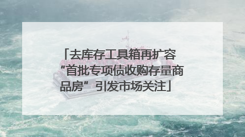 去库存工具箱再扩容 “首批专项债收购存量商品房”引发市场关注