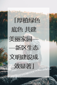 厚植绿色底色 共建美丽家园——新区生态文明建设成效显著