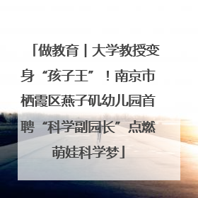 做教育︱大学教授变身“孩子王”！南京市栖霞区燕子矶幼儿园首聘“科学副园长”点燃萌娃科学梦