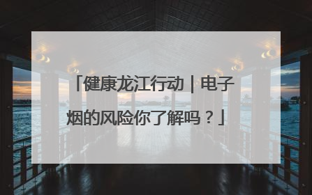 健康龙江行动｜电子烟的风险你了解吗？
