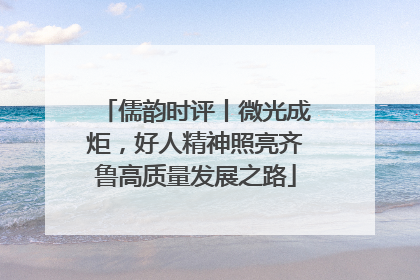 儒韵时评丨微光成炬，好人精神照亮齐鲁高质量发展之路