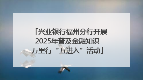 兴业银行福州分行开展2025年普及金融知识万里行“五进入”活动