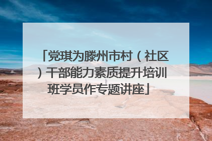 党琪为滕州市村（社区）干部能力素质提升培训班学员作专题讲座