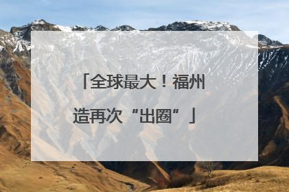 全球最大！福州造再次“出圈”