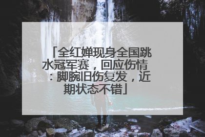 全红婵现身全国跳水冠军赛，回应伤情：脚腕旧伤复发，近期状态不错